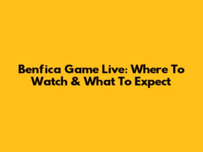 Benfica Game Live: Where To Watch & What To Expect