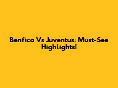 Benfica Vs Juventus: Must-See Highlights!