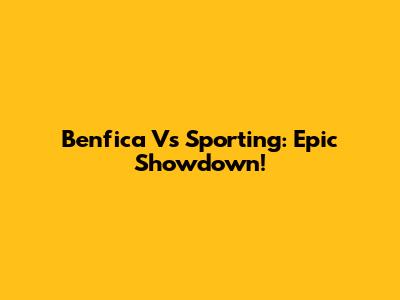 Benfica Vs Sporting: Epic Showdown!