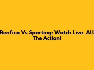 Benfica Vs Sporting: Watch Live, All The Action!