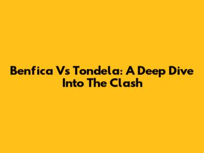 Benfica Vs Tondela: A Deep Dive Into The Clash