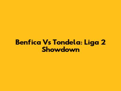 Benfica Vs Tondela: Liga 2 Showdown