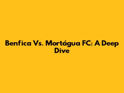 Benfica Vs. Mortágua FC: A Deep Dive
