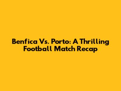 Benfica Vs. Porto: A Thrilling Football Match Recap