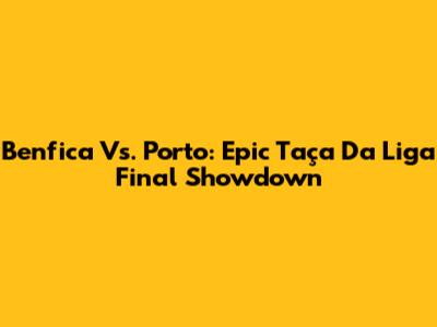 Benfica Vs. Porto: Epic Taça Da Liga Final Showdown
