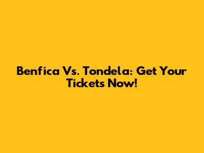 Benfica Vs. Tondela: Get Your Tickets Now!