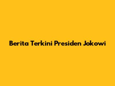 Berita Terkini Presiden Jokowi
