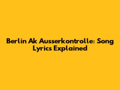 Berlin Ak Ausserkontrolle: Song Lyrics Explained