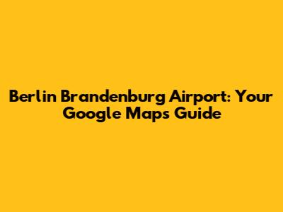 Berlin Brandenburg Airport: Your Google Maps Guide