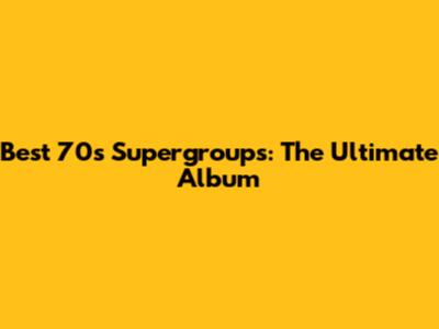 Best 70s Supergroups: The Ultimate Album