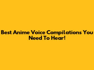 Best Anime Voice Compilations You Need To Hear!