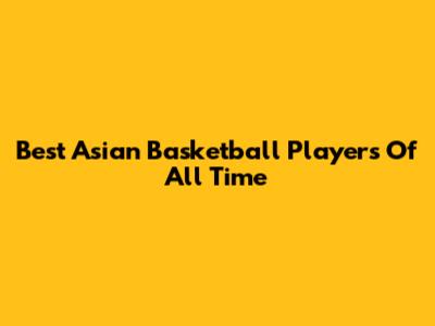 Best Asian Basketball Players Of All Time