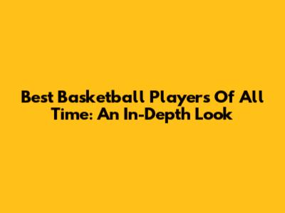 Best Basketball Players Of All Time: An In-Depth Look