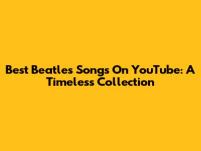 Best Beatles Songs On YouTube: A Timeless Collection