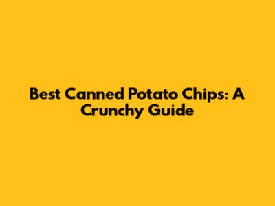Best Canned Potato Chips: A Crunchy Guide