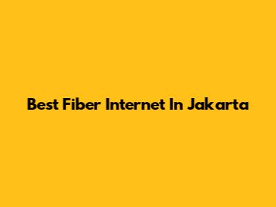 Best Fiber Internet In Jakarta