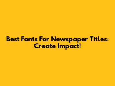 Best Fonts For Newspaper Titles: Create Impact!