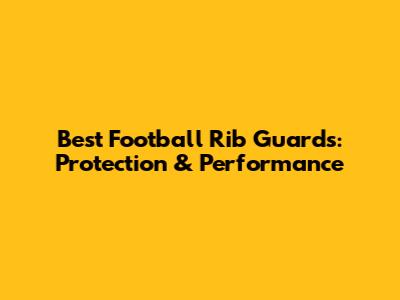 Best Football Rib Guards: Protection & Performance