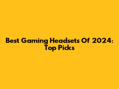Best Gaming Headsets Of 2024: Top Picks