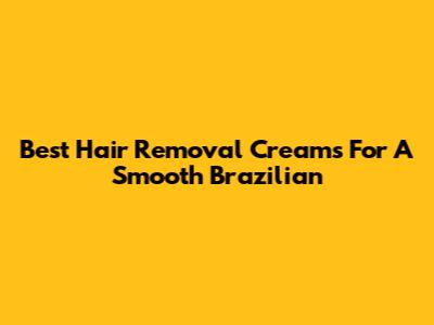 Best Hair Removal Creams For A Smooth Brazilian