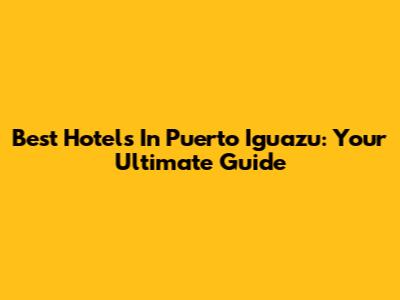 Best Hotels In Puerto Iguazu: Your Ultimate Guide