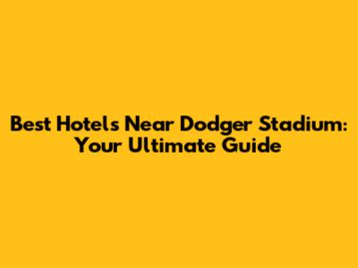Best Hotels Near Dodger Stadium: Your Ultimate Guide