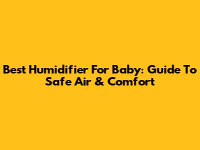 Best Humidifier For Baby: Guide To Safe Air & Comfort