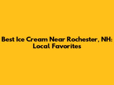 Best Ice Cream Near Rochester, NH: Local Favorites
