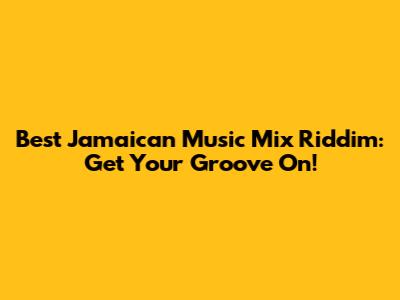 Best Jamaican Music Mix Riddim: Get Your Groove On!