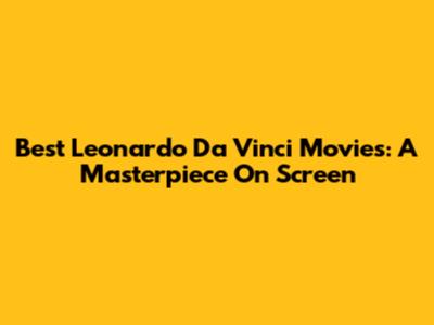 Best Leonardo Da Vinci Movies: A Masterpiece On Screen