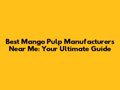 Best Mango Pulp Manufacturers Near Me: Your Ultimate Guide