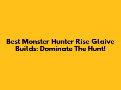 Best Monster Hunter Rise Glaive Builds: Dominate The Hunt!