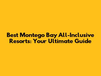 Best Montego Bay All-Inclusive Resorts: Your Ultimate Guide