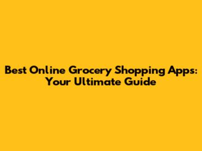 Best Online Grocery Shopping Apps: Your Ultimate Guide