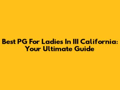 Best PG For Ladies In III California: Your Ultimate Guide
