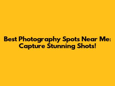 Best Photography Spots Near Me: Capture Stunning Shots!