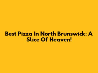 Best Pizza In North Brunswick: A Slice Of Heaven!