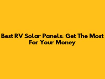 Best RV Solar Panels: Get The Most For Your Money