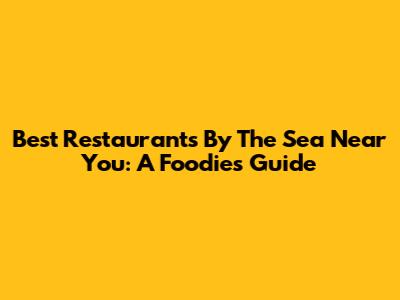 Best Restaurants By The Sea Near You: A Foodie's Guide