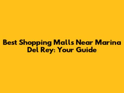 Best Shopping Malls Near Marina Del Rey: Your Guide