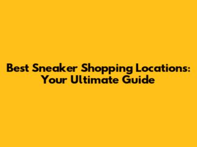Best Sneaker Shopping Locations: Your Ultimate Guide