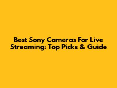 Best Sony Cameras For Live Streaming: Top Picks & Guide