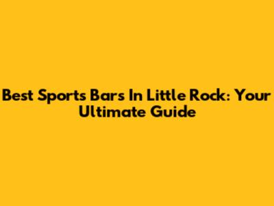 Best Sports Bars In Little Rock: Your Ultimate Guide