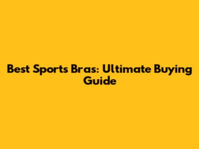 Best Sports Bras: Ultimate Buying Guide