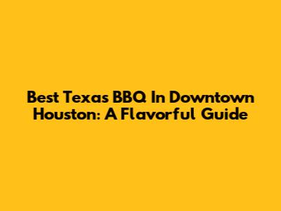 Best Texas BBQ In Downtown Houston: A Flavorful Guide