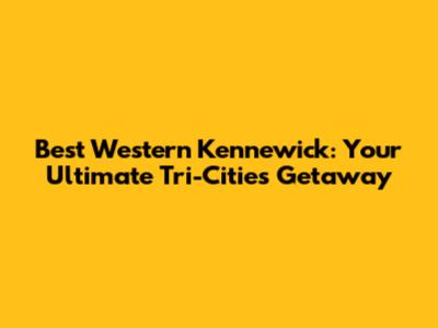 Best Western Kennewick: Your Ultimate Tri-Cities Getaway