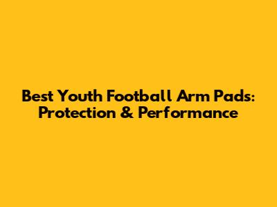 Best Youth Football Arm Pads: Protection & Performance