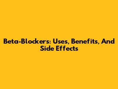 Beta-Blockers: Uses, Benefits, And Side Effects