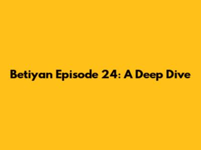 Betiyan Episode 24: A Deep Dive