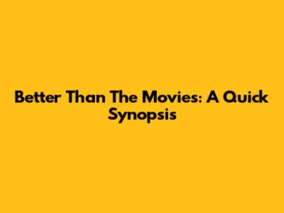 Better Than The Movies: A Quick Synopsis